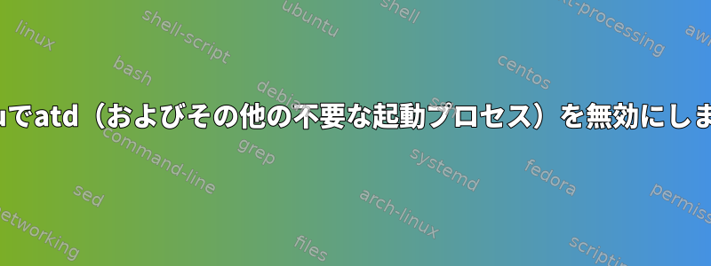 Ubuntuでatd（およびその他の不要な起動プロセス）を無効にしますか？