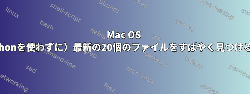 Mac OS Xで（Pythonを使わずに）最新の20個のファイルをすばやく見つける方法は？