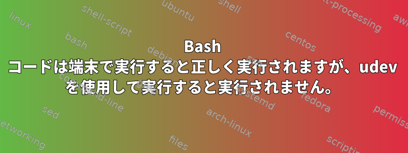 Bash コードは端末で実行すると正しく実行されますが、udev を使用して実行すると実行されません。