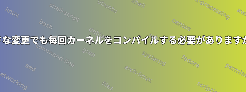 小さな変更でも毎回カーネルをコンパイルする必要がありますか？