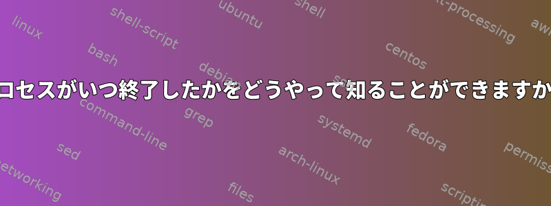 プロセスがいつ終了したかをどうやって知ることができますか？