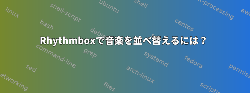 Rhythmboxで音楽を並べ替えるには？