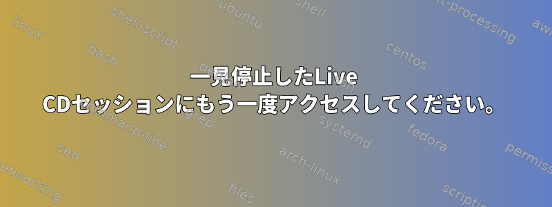 一見停止したLive CDセッションにもう一度アクセスしてください。