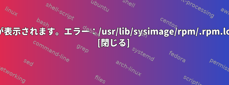 rpmファイルをインストールしようとすると、エラーメッセージが表示されます。エラー：/usr/lib/sysimage/rpm/.rpm.lockでトランザクションロックを作成できません（許可を拒否）。 [閉じる]