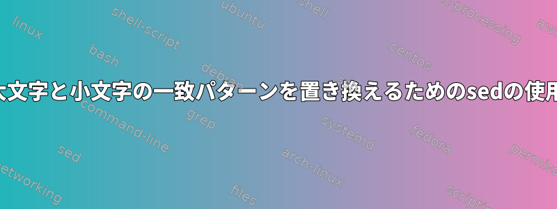 大文字と小文字の一致パターンを置き換えるためのsedの使用