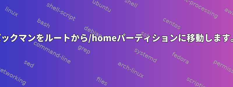 パックマンをルートから/homeパーティションに移動します。