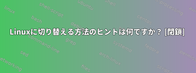 Linuxに切り替える方法のヒントは何ですか？ [閉鎖]