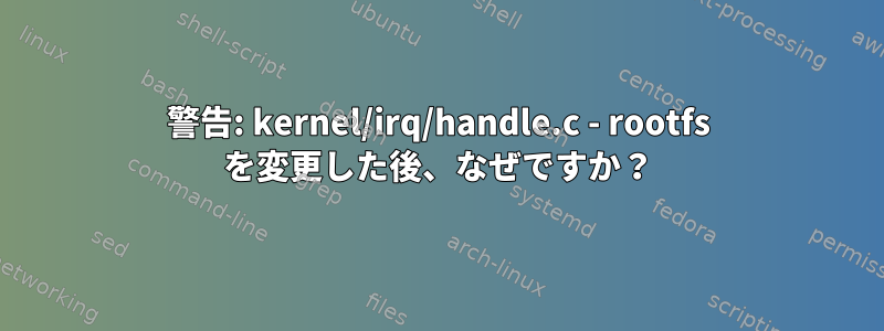 警告: kernel/irq/handle.c - rootfs を変更した後、なぜですか？