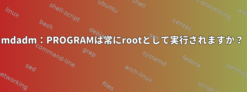 mdadm：PROGRAMは常にrootとして実行されますか？