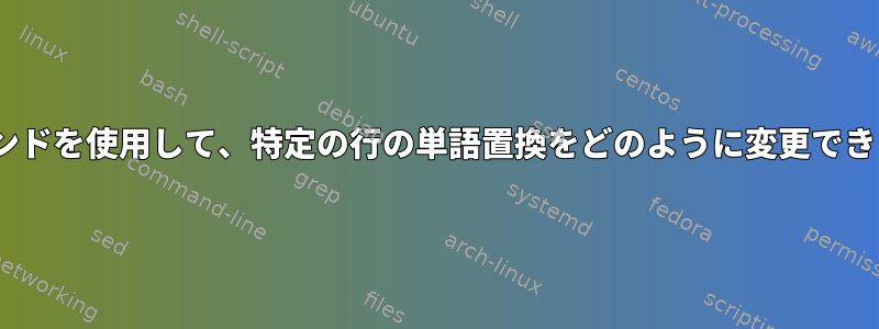 sedコマンドを使用して、特定の行の単語置換をどのように変更できますか？