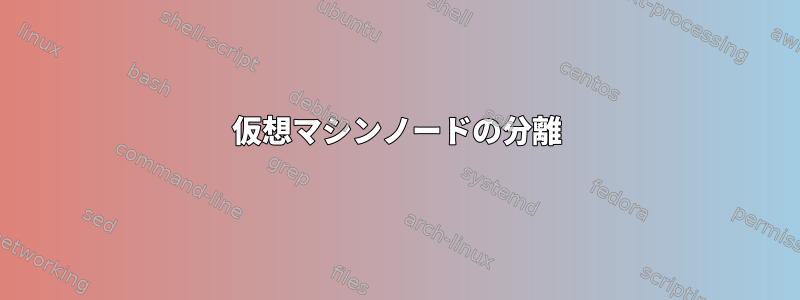 仮想マシンノードの分離