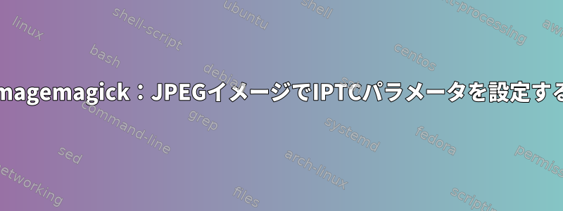 Imagemagick：JPEGイメージでIPTCパラメータを設定する