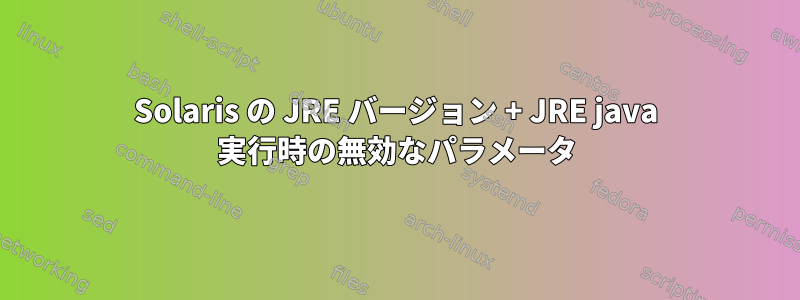 Solaris の JRE バージョン + JRE java 実行時の無効なパラメータ