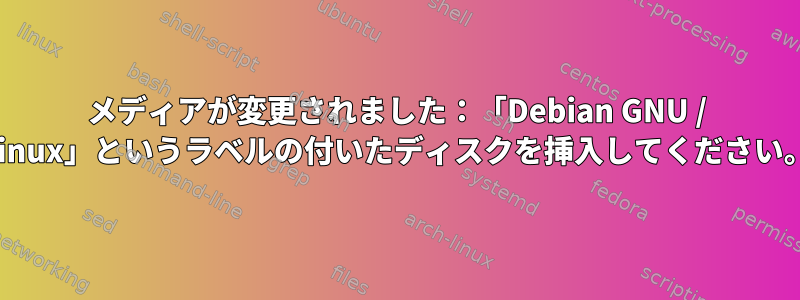 メディアが変更されました：「Debian GNU / Linux」というラベルの付いたディスクを挿入してください。