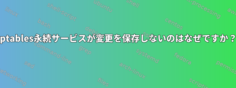 Iptables永続サービスが変更を保存しないのはなぜですか？