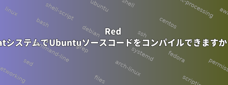 Red HatシステムでUbuntuソースコードをコンパイルできますか？