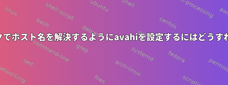 一時ネットワークでホスト名を解決するようにavahiを設定するにはどうすればよいですか？