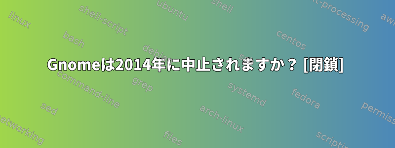 Gnomeは2014年に中止されますか？ [閉鎖]