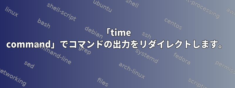 「time command」でコマンドの出力をリダイレクトします。