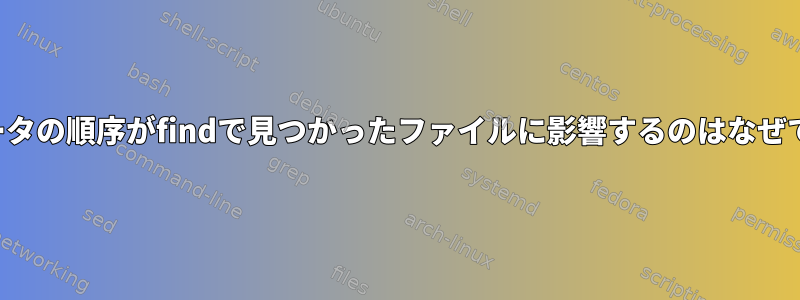 パラメータの順序がfindで見つかったファイルに影響するのはなぜですか？