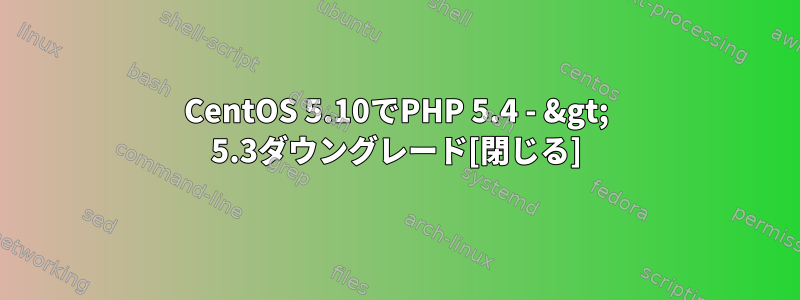 CentOS 5.10でPHP 5.4 - &gt; 5.3ダウングレード[閉じる]