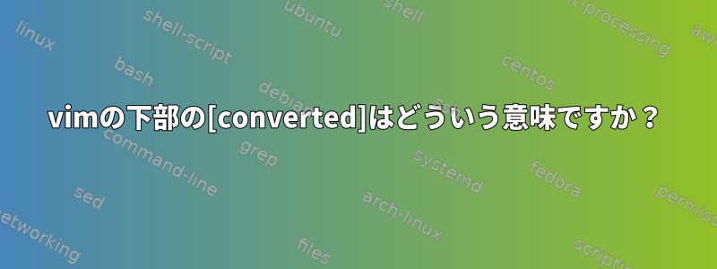 vimの下部の[converted]はどういう意味ですか？