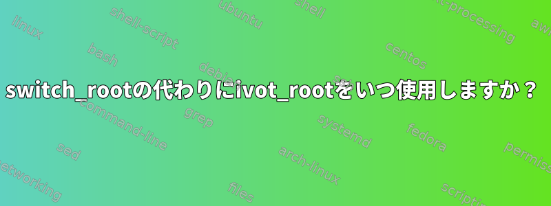 switch_rootの代わりにivot_rootをいつ使用しますか？