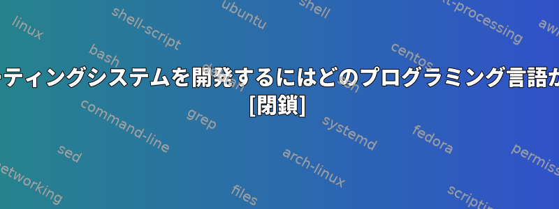 Linuxオペレーティングシステムを開発するにはどのプログラミング言語が必要ですか？ [閉鎖]