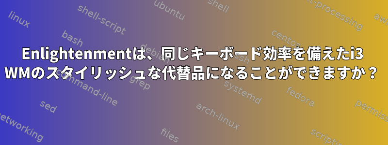 Enlightenmentは、同じキーボード効率を備えたi3 WMのスタイリッシュな代替品になることができますか？