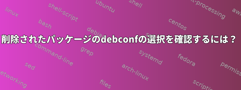 削除されたパッケージのdebconfの選択を確認するには？