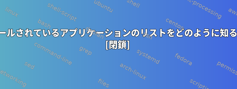 サーバーにインストールされているアプリケーションのリストをどのように知ることができますか？ [閉鎖]