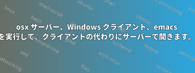 osx サーバー、Windows クライアント、emacs を実行して、クライアントの代わりにサーバーで開きます。