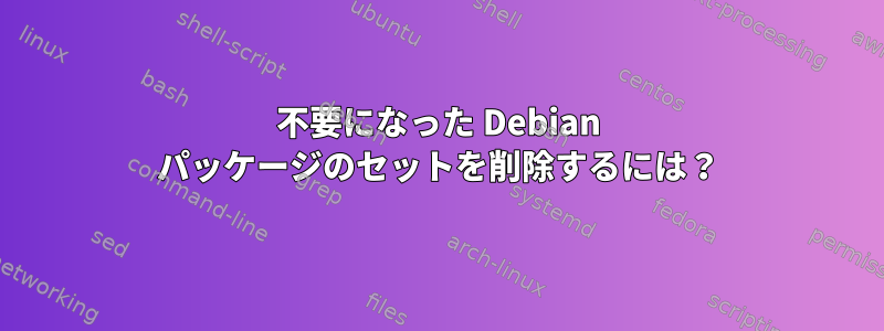 不要になった Debian パッケージのセットを削除するには？