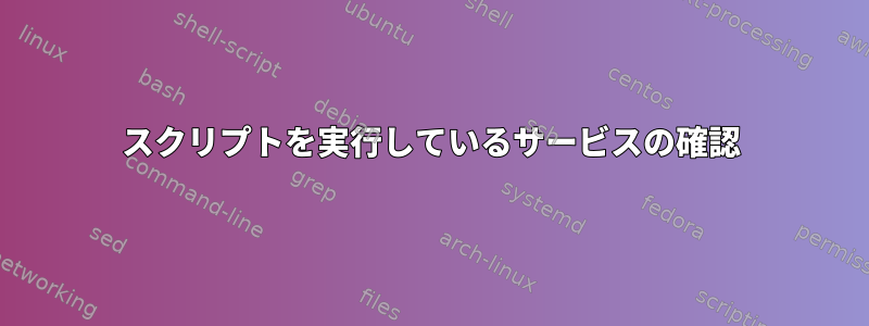 スクリプトを実行しているサービスの確認