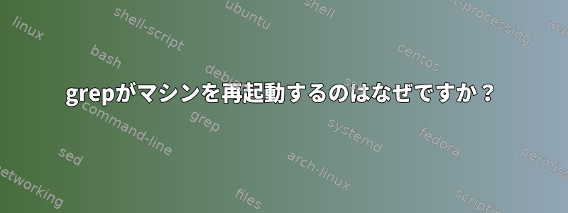 grepがマシンを再起動するのはなぜですか？