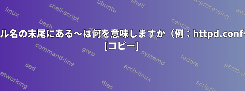 ファイル名の末尾にある〜は何を意味しますか（例：httpd.conf〜）。 [コピー]