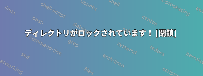 ディレクトリがロックされています！ [閉鎖]