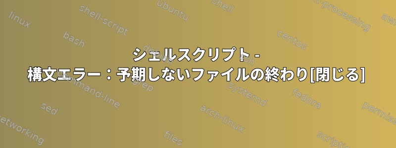 シェルスクリプト - 構文エラー：予期しないファイルの終わり[閉じる]