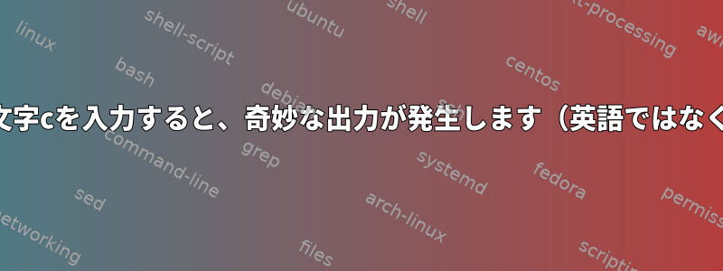 シェルで文字cを入力すると、奇妙な出力が発生します（英語ではなく入力）。