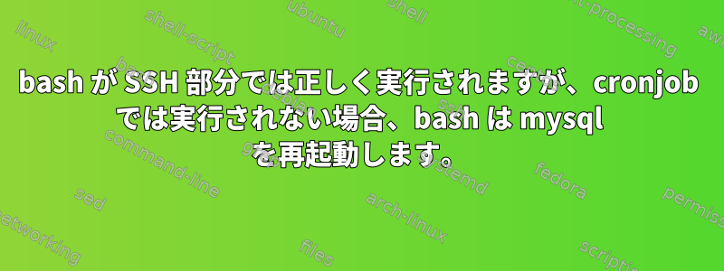 bash が SSH 部分では正しく実行されますが、cronjob では実行されない場合、bash は mysql を再起動します。