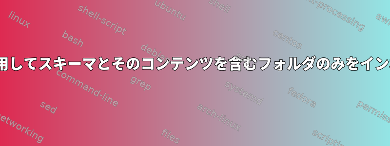 rsyncを使用してスキーマとそのコンテンツを含むフォルダのみをインポートする