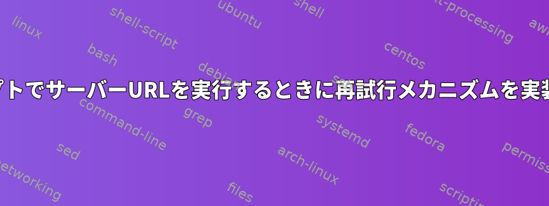 シェルスクリプトでサーバーURLを実行するときに再試行メカニズムを実装する方法は？