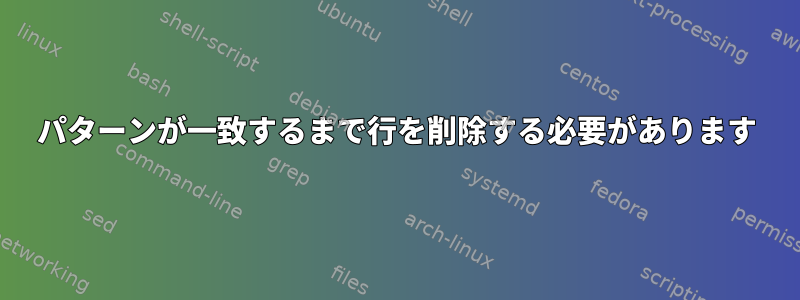 パターンが一致するまで行を削除する必要があります