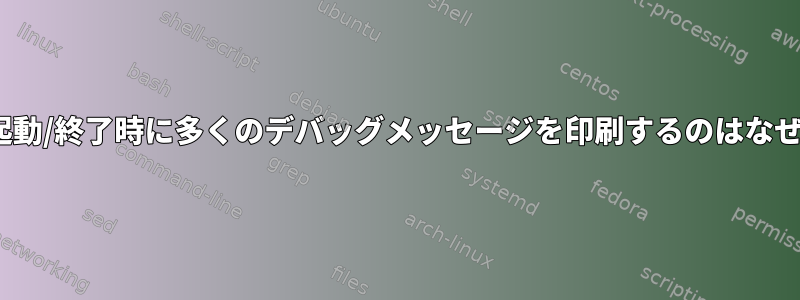 Linuxが起動/終了時に多くのデバッグメッセージを印刷するのはなぜですか？