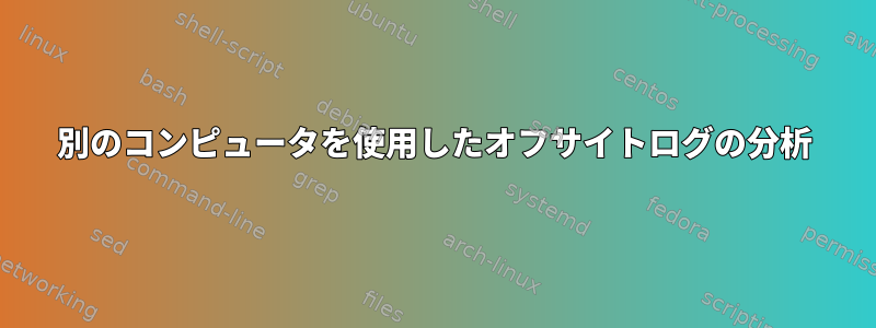 別のコンピュータを使用したオフサイトログの分析