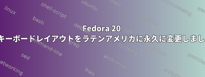 Fedora 20 kdeはキーボードレイアウトをラテンアメリカに永久に変更しましたか？