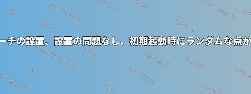 新鮮なアーチの設置、設置の問題なし、初期起動時にランダムな点が停止する