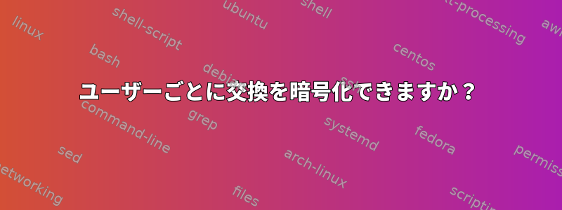 ユーザーごとに交換を暗号化できますか？