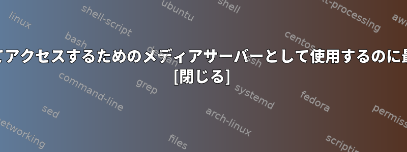 ネットワーク上の映画や音楽をリモートで保存してアクセスするためのメディアサーバーとして使用するのに最適なLinuxディストリビューションは何ですか？ [閉じる]