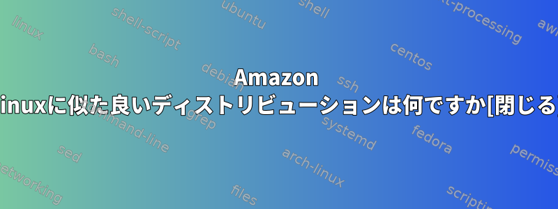 Amazon Linuxに似た良いディストリビューションは何ですか[閉じる]